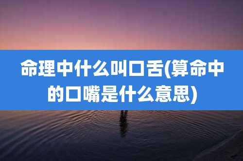 命理中什么叫口舌(算命中的口嘴是什么意思)