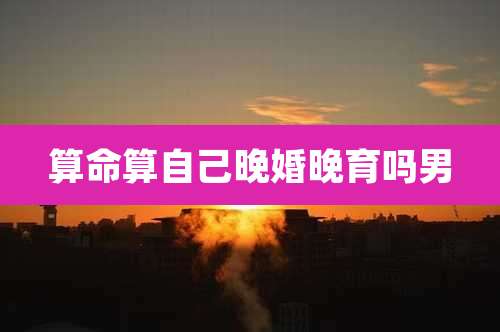 算命算自己晚婚晚育吗男