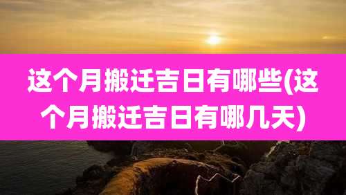 这个月搬迁吉日有哪些(这个月搬迁吉日有哪几天)