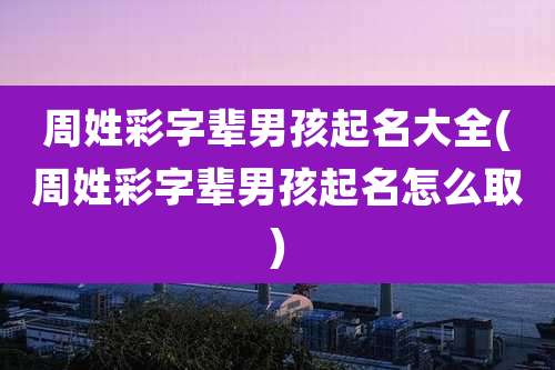 周姓彩字辈男孩起名大全(周姓彩字辈男孩起名怎么取)