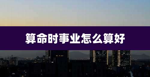 算命时事业怎么算好