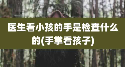 医生看小孩的手是检查什么的(手掌看孩子)