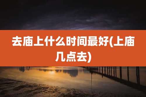 去庙上什么时间最好(上庙几点去)