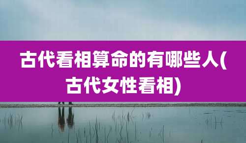 古代看相算命的有哪些人(古代女性看相)