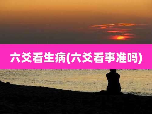 六爻看生病(六爻看事准吗)