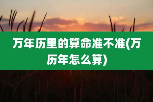 万年历里的算命准不准(万历年怎么算)