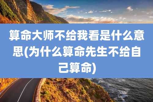 算命大师不给我看是什么意思(为什么算命先生不给自己算命)