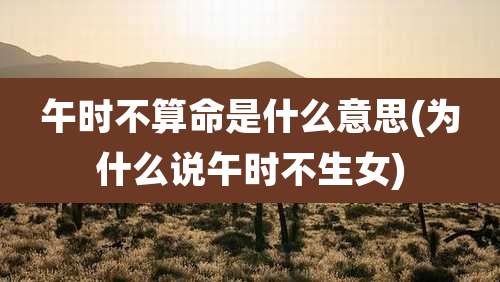 午时不算命是什么意思(为什么说午时不生女)
