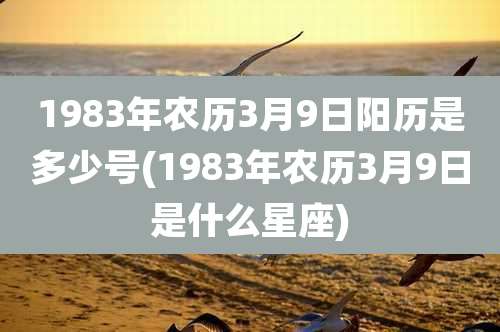 1983年农历3月9日阳历是多少号(1983年农历3月9日是什么星座)
