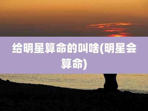 给明星算命的叫啥(明星会算命)