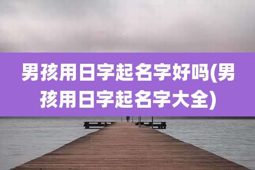男孩用日字起名字好吗(男孩用日字起名字大全)