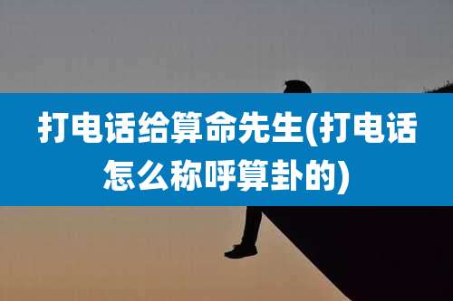 打电话给算命先生(打电话怎么称呼算卦的)