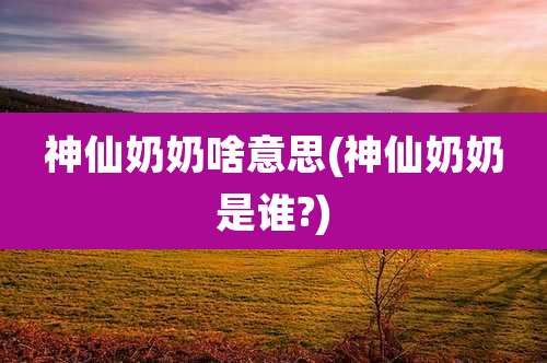 神仙奶奶啥意思(神仙奶奶是谁?)