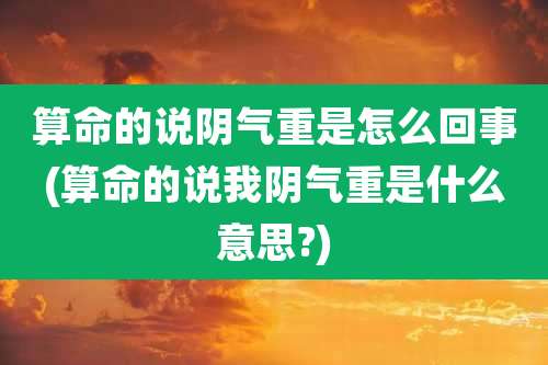 算命的说阴气重是怎么回事(算命的说我阴气重是什么意思?)