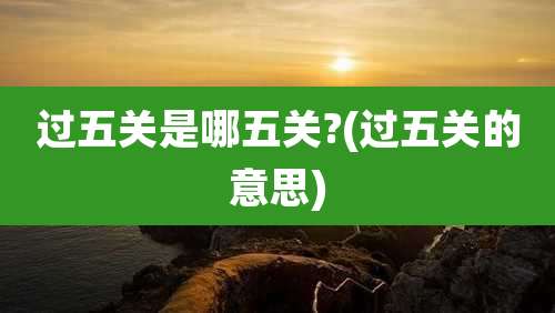过五关是哪五关?(过五关的意思)