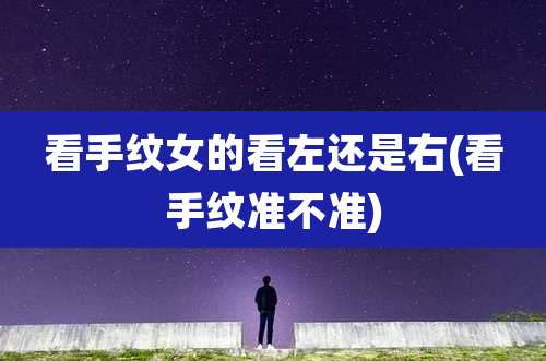 看手纹女的看左还是右(看手纹准不准)