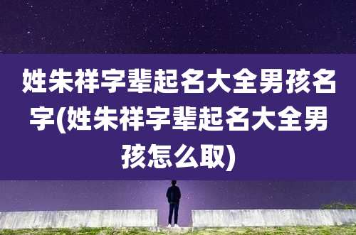 姓朱祥字辈起名大全男孩名字(姓朱祥字辈起名大全男孩怎么取)