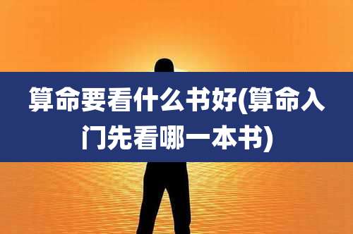 算命要看什么书好(算命入门先看哪一本书)