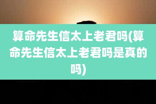 算命先生信太上老君吗(算命先生信太上老君吗是真的吗)