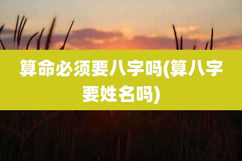 算命必须要八字吗(算八字要姓名吗)