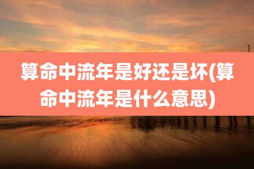 算命中流年是好还是坏(算命中流年是什么意思)
