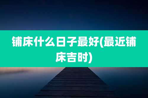 铺床什么日子最好(最近铺床吉时)
