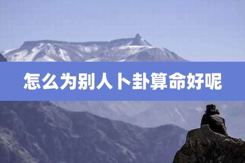 怎么为别人卜卦算命好呢