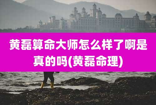 黄磊算命大师怎么样了啊是真的吗(黄磊命理)