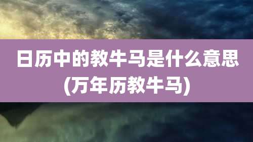 日历中的教牛马是什么意思(万年历教牛马)