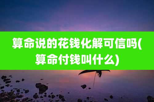 算命说的花钱化解可信吗(算命付钱叫什么)