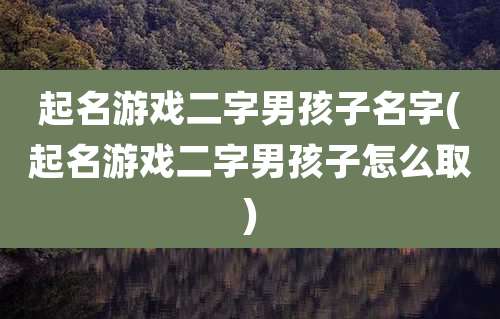 起名游戏二字男孩子名字(起名游戏二字男孩子怎么取)