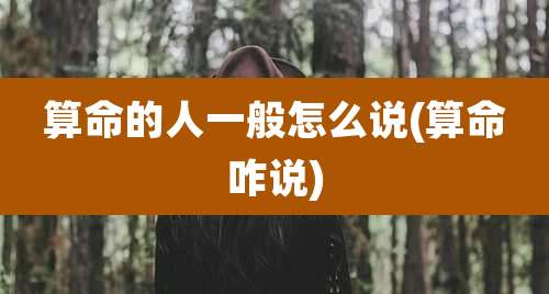 算命的人一般怎么说(算命咋说)