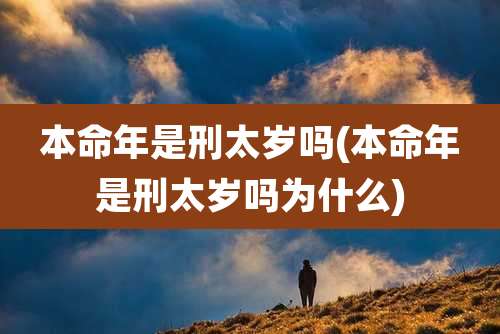 本命年是刑太岁吗(本命年是刑太岁吗为什么)
