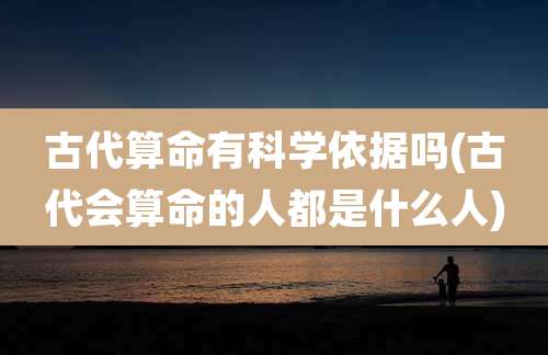 古代算命有科学依据吗(古代会算命的人都是什么人)