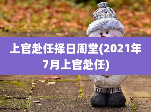 上官赴任择日周堂(2021年7月上官赴任)