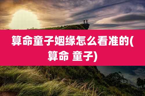 算命童子姻缘怎么看准的(算命 童子)