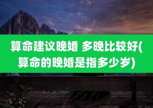 算命建议晚婚 多晚比较好(算命的晚婚是指多少岁)