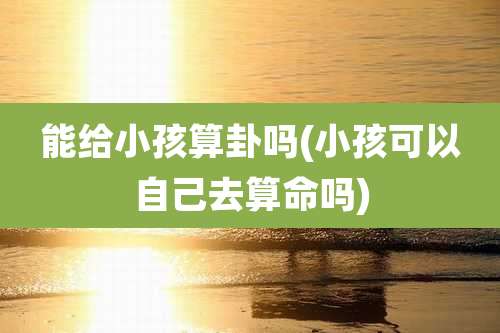 能给小孩算卦吗(小孩可以自己去算命吗)