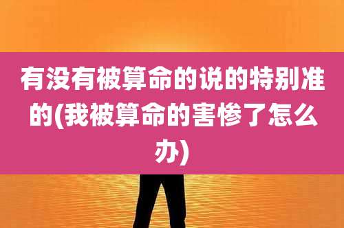 有没有被算命的说的特别准的(我被算命的害惨了怎么办)