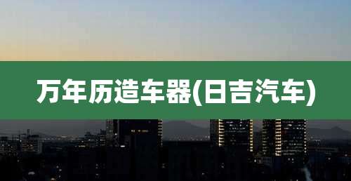 万年历造车器(日吉汽车)