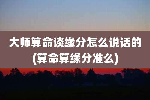 大师算命谈缘分怎么说话的(算命算缘分准么)