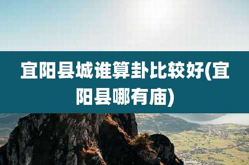 宜阳县城谁算卦比较好(宜阳县哪有庙)