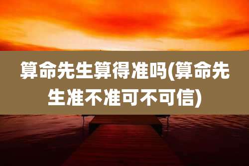 算命先生算得准吗(算命先生准不准可不可信)