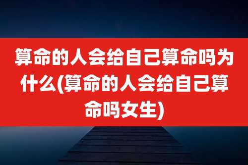 算命的人会给自己算命吗为什么(算命的人会给自己算命吗女生)