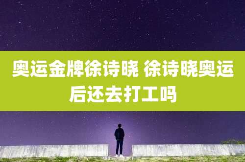 奥运金牌徐诗晓 徐诗晓奥运后还去打工吗