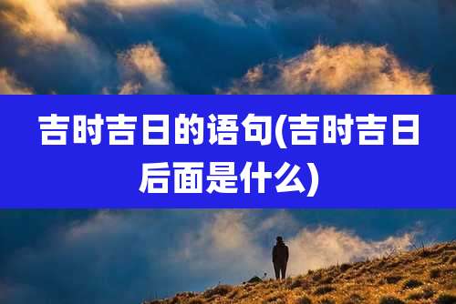 吉时吉日的语句(吉时吉日后面是什么)