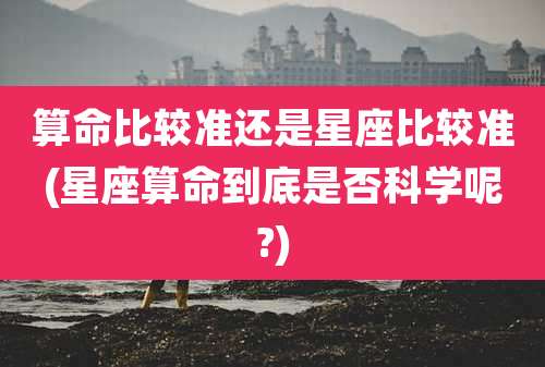 算命比较准还是星座比较准(星座算命到底是否科学呢?)