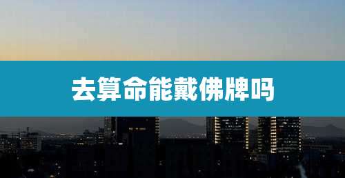 去算命能戴佛牌吗