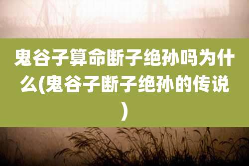 鬼谷子算命断子绝孙吗为什么(鬼谷子断子绝孙的传说)