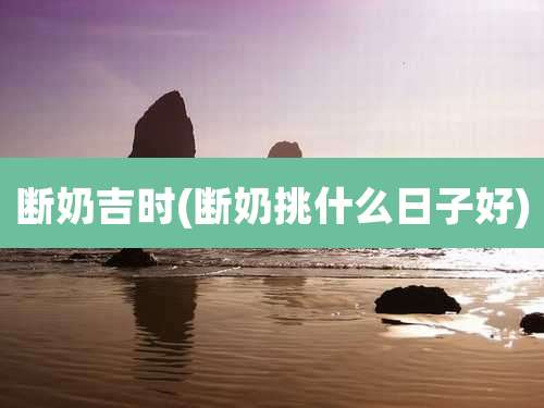 断奶吉时(断奶挑什么日子好)